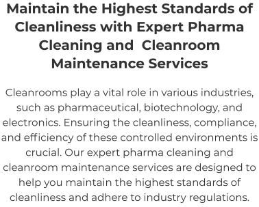 Maintain the Highest Standards of Cleanliness with Expert Pharma Cleaning and  Cleanroom Maintenance Services Cleanrooms play a vital role in various industries, such as pharmaceutical, biotechnology, and electronics. Ensuring the cleanliness, compliance, and efficiency of these controlled environments is crucial. Our expert pharma cleaning and cleanroom maintenance services are designed to help you maintain the highest standards of cleanliness and adhere to industry regulations.
