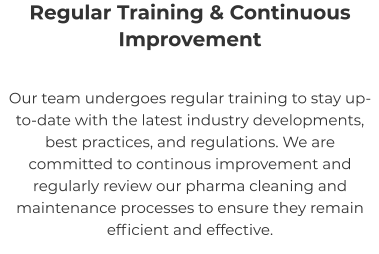 Regular Training & Continuous Improvement Our team undergoes regular training to stay up-to-date with the latest industry developments, best practices, and regulations. We are committed to continous improvement and regularly review our pharma cleaning and maintenance processes to ensure they remain efficient and effective.