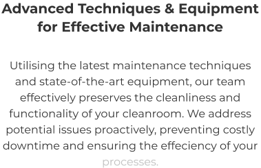 Advanced Techniques & Equipment for Effective Maintenance Utilising the latest maintenance techniques and state-of-the-art equipment, our team effectively preserves the cleanliness and functionality of your cleanroom. We address potential issues proactively, preventing costly downtime and ensuring the effeciency of your processes.