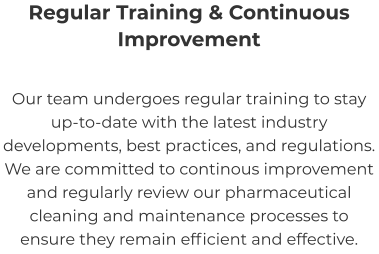 Regular Training & Continuous Improvement Our team undergoes regular training to stay up-to-date with the latest industry developments, best practices, and regulations. We are committed to continous improvement and regularly review our pharmaceutical cleaning and maintenance processes to ensure they remain efficient and effective.