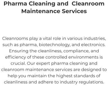 Pharma Cleaning and  Cleanroom Maintenance Services Cleanrooms play a vital role in various industries, such as pharma, biotechnology, and electronics. Ensuring the cleanliness, compliance, and efficiency of these controlled environments is crucial. Our expert pharma cleaning and cleanroom maintenance services are designed to help you maintain the highest standards of cleanliness and adhere to industry regulations.