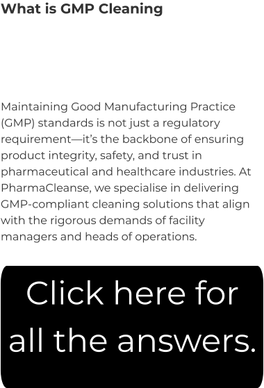 What is GMP Cleaning Maintaining Good Manufacturing Practice (GMP) standards is not just a regulatory requirement—it’s the backbone of ensuring product integrity, safety, and trust in pharmaceutical and healthcare industries. At PharmaCleanse, we specialise in delivering GMP-compliant cleaning solutions that align with the rigorous demands of facility managers and heads of operations. Click here for all the answers.