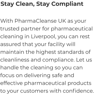 Stay Clean, Stay Compliant With PharmaCleanse UK as your trusted partner for pharmaceutical cleaning in Liverpool, you can rest assured that your facility will maintain the highest standards of cleanliness and compliance. Let us handle the cleaning so you can focus on delivering safe and effective pharmaceutical products to your customers with confidence.