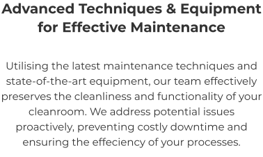 Advanced Techniques & Equipment for Effective Maintenance Utilising the latest maintenance techniques and state-of-the-art equipment, our team effectively preserves the cleanliness and functionality of your cleanroom. We address potential issues proactively, preventing costly downtime and ensuring the effeciency of your processes.